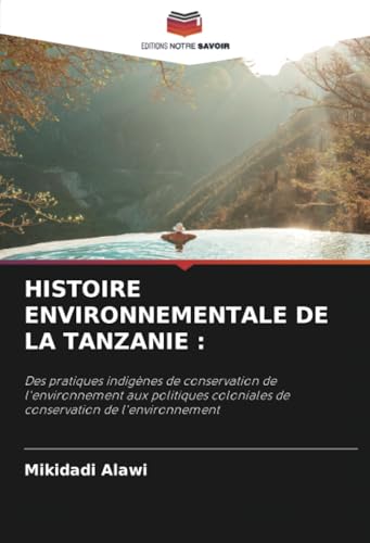 HISTOIRE ENVIRONNEMENTALE DE LA TANZANIE :: Des pratiques indigènes de conservation de l'environnement aux politiques coloniales de conservation de l'environnement von Editions Notre Savoir