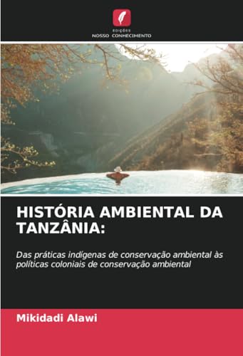 HISTÓRIA AMBIENTAL DA TANZÂNIA:: Das práticas indígenas de conservação ambiental às políticas coloniais de conservação ambiental: Das práticas ... coloniais de conservação ambiental.DE von Edições Nosso Conhecimento