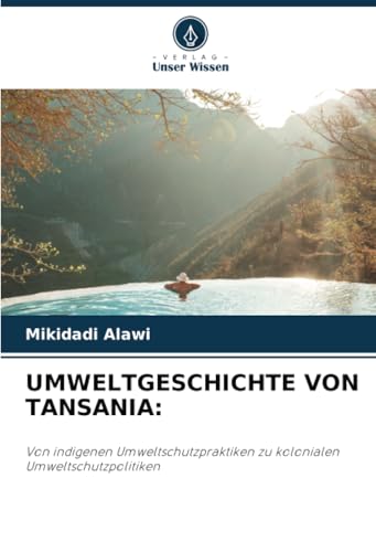 UMWELTGESCHICHTE VON TANSANIA:: Von indigenen Umweltschutzpraktiken zu kolonialen Umweltschutzpolitiken von Verlag Unser Wissen