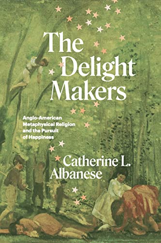 The Delight Makers: Anglo-American Metaphysical Religion and the Pursuit of Happiness von University of Chicago Press