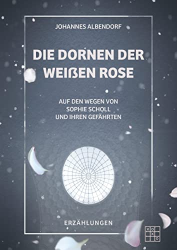 Die Dornen der Weißen Rose: Auf den Wegen von Sophie Scholl und ihren Gefährten von XOXO-Verlag
