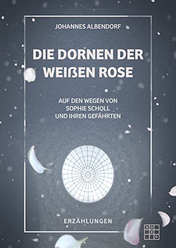 Die Dornen der Weißen Rose: Auf den Wegen von Sophie Scholl und ihren Gefährten von XOXO-Verlag