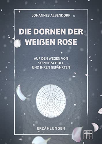 Die Dornen der Weißen Rose: Auf den Wegen von Sophie Scholl und ihren Gefährten