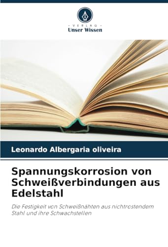 Spannungskorrosion von Schweißverbindungen aus Edelstahl: Die Festigkeit von Schweißnähten aus nichtrostendem Stahl und ihre Schwachstellen von Verlag Unser Wissen
