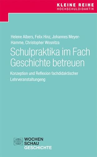 Schulpraktika im Fach Geschichte betreuen: Konzeption und Reflexion fachdidaktischer Lehrveranstaltungen (Kleine Reihe Hochschuldidaktik)