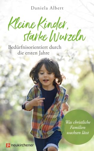 Kleine Kinder, starke Wurzeln - bedürfnisorientiert durch die ersten Jahre: Was christliche Familien wachsen lässt von Neukirchener Verlag