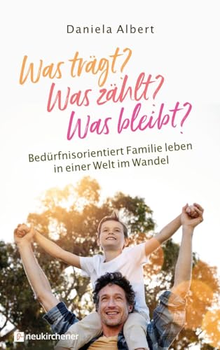 Was trägt? Was zählt? Was bleibt?: Bedürfnisorientiert Familie leben in einer Welt im Wandel von Neukirchener Verlag