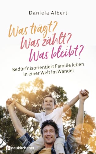 Was trägt? Was zählt? Was bleibt?: Bedürfnisorientiert Familie leben in einer Welt im Wandel von Neukirchener Verlag