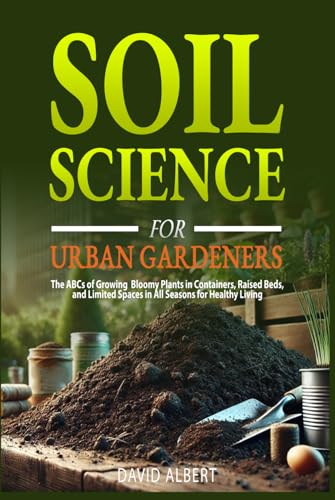 Soil Science For Urban Gardeners: The ABCs of Growing Bloomy Plants in Containers, Raised Beds, and Limited Spaces in All Seasons for Healthy Living von Dao Publishing Company Ltd