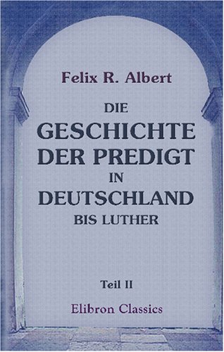 Die Geschichte der Predigt in Deutschland bis Luther: Teil 2: Seit wann gibt es eine Predigt in deutscher Sprache? Beantwortet durch die Geschichte der Predigt in Deutschland von 814-1100 von Adamant Media Corporation