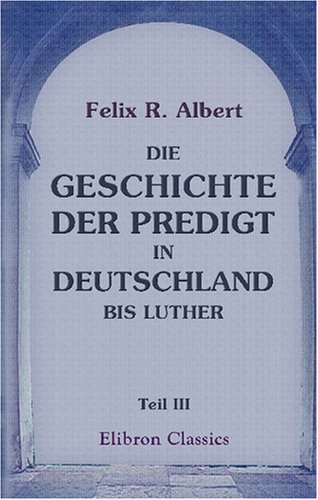 Die Geschichte der Predigt in Deutschland bis Luther: Teil 3: Die Blütezeit der deutschen Predigt im Mittelalter, 1100-1400 von Adamant Media Corporation