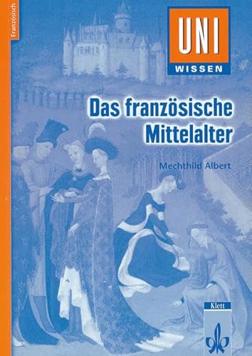 Uni-Wissen, Das französische Mittelalter: Französisch, Sicher im Studium Literatur, Gesellschaft und Kultur des 12. bis 15. Jahrhundert (Uni-Wissen Französisch)