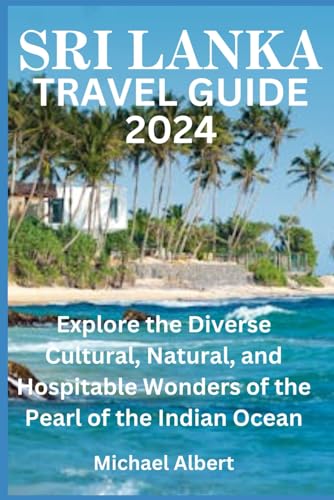 SRI LANKA TRAVEL GUIDE 2024: Explore the Diverse Cultural, Natural, and Hospitable Wonders of the Pearl of the Indian Ocean