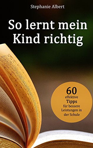 So lernt mein Kind richtig: 60 effektive Tipps für bessere Leistungen in der Schule So lernt mein Kind richtig: 60 effektive Tipps für bessere Leistungen in der Schule