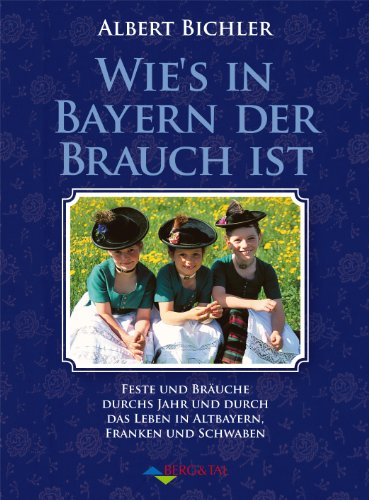 Wie's in Bayern Brauch ist: Feste und Bräuche durchs Jahr und durch das Leben in Altbayern, Franken und Schwaben von Berg & Tal
