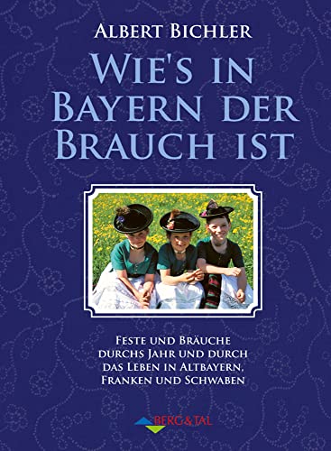 Wie's in Bayern Brauch ist: Feste und Bräuche durchs Jahr und durch das Leben in Altbayern, Franken und Schwaben von Berg & Tal