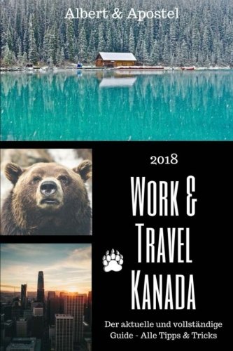 Work & Travel Kanada: Der aktuelle und vollständige Guide 2018 - alle Tipps & Tricks von CreateSpace Independent Publishing Platform