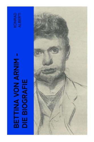 Bettina von Arnim - Die Biografie: Lebensgeschichte der bedeutenden Schriftstellerin der deutschen Romantik