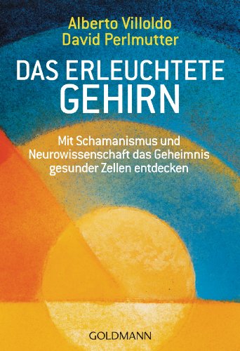 Das erleuchtete Gehirn: Mit Schamanismus und Neurowissenschaft das Geheimnis gesunder Zellen entdecken