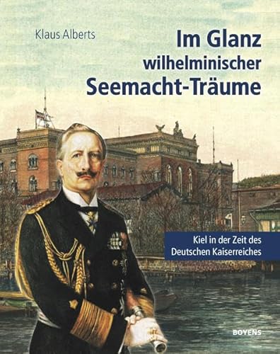 Im Glanz wilhelminischer Seemacht-Träume: Kiel in der Zeit des Deutschen Kaiserreichs. Eine historische Collage