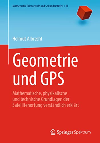 Geometrie und GPS: Mathematische, physikalische und technische Grundlagen der Satellitenortung verständlich erklärt (Mathematik Primarstufe und Sekundarstufe I + II) von Springer Spektrum