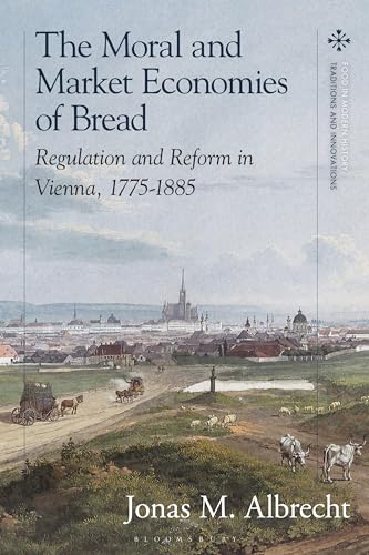 Moral and Market Economies of Bread, The: Regulation and Reform in Vienna, 1775-1885 (Food in Modern History: Traditions and Innovations) von Bloomsbury Academic