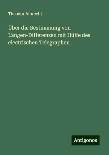 Über die Bestimmung von Längen-Differenzen mit Hülfe des electrischen Telegraphen von Antigonos Verlag