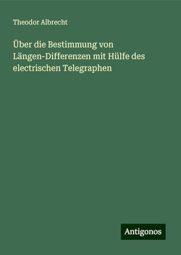 Über die Bestimmung von Längen-Differenzen mit Hülfe des electrischen Telegraphen von Antigonos Verlag