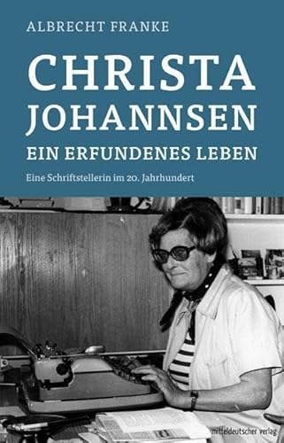 Christa Johannsen - ein erfundenes Leben: Ein Schriftstellerinnenleben im 20. Jahrhundert von Mitteldeutscher Verlag