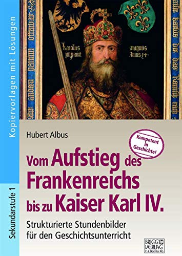 Vom Aufstieg des Frankenreichs bis zu Kaiser Karl IV.: Strukturierte Stundenbilder für den Geschichtsunterricht