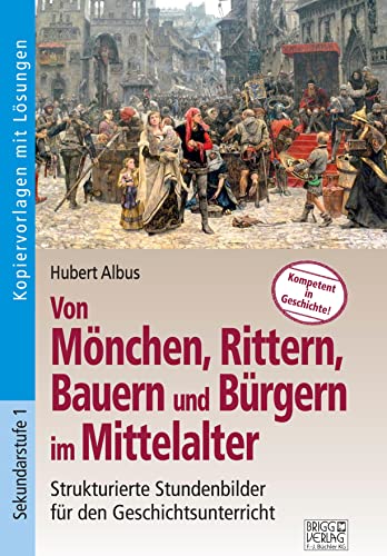 Von Mönchen, Rittern, Bauern und Bürgern im Mittelalter: Strukturierte Stundenbilder für den Geschichtsunterricht von Brigg Verlag KG