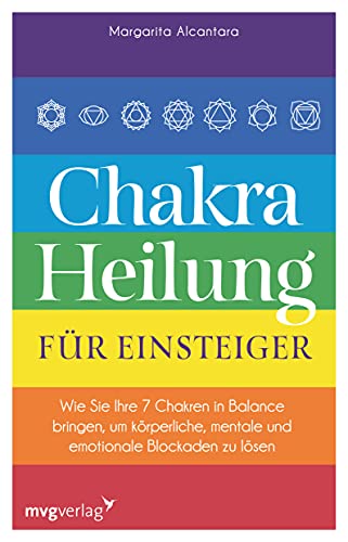 Chakra-Heilung für Einsteiger: Wie Sie Ihre 7 Chakren in Balance bringen, um körperliche, mentale und emotionale Blockaden zu lösen