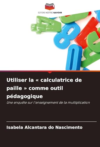 Utiliser la ' calculatrice de paille ' comme outil pédagogique: Une enquête sur l'enseignement de la multiplication von Editions Notre Savoir