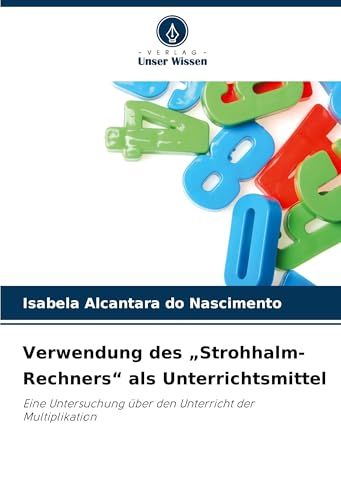 Verwendung des "Strohhalm-Rechners" als Unterrichtsmittel: Eine Untersuchung über den Unterricht der Multiplikation von Verlag Unser Wissen