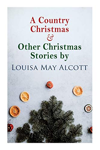 A Country Christmas & Other Christmas Stories by Louisa May Alcott: Christmas Classic A Country Christmas & Other Christmas Stories by Louisa May Alcott: Christmas Classic