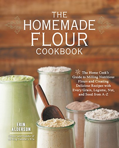 Homemade Flour Cookbook: The Home Cook's Guide to Milling Nutritious Flours and Creating Delicious Recipes with Every Grain, Legume, Nut, and Seed from A-Z