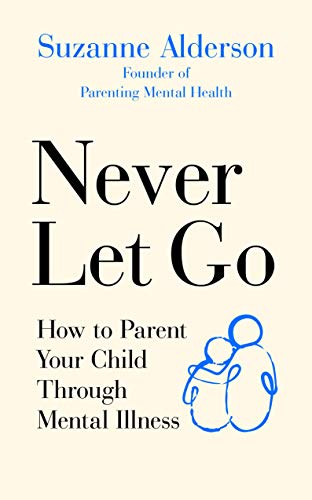 Never Let Go: How to Parent Your Child Through Mental Illness