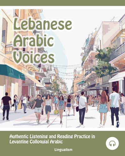 Lebanese Arabic Voices: Authentic Listening and Reading Practice in Levantine Colloquial Arabic Lebanese Arabic Voices: Authentic Listening and Reading Practice in Levantine Colloquial Arabic
