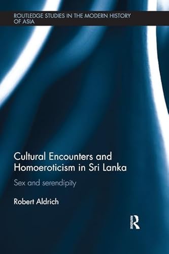 Cultural Encounters and Homoeroticism in Sri Lanka: Sex and serendipity (Routledge Studies in the Modern History of Asia, 103, Band 103)