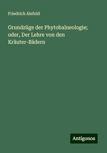 Grundzüge der Phytobalneologie; oder, Der Lehre von den Kräuter-Bädern von Antigonos Verlag