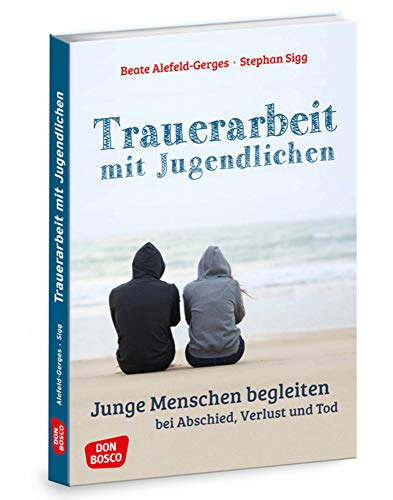 Trauerarbeit mit Jugendlichen: Junge Menschen begleiten bei Abschied, Verlust und Tod