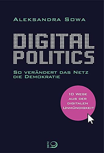 Digital Politics: So verändert das Netz die Demokratie. 10 Wege aus der digitalen Unmündigkeit