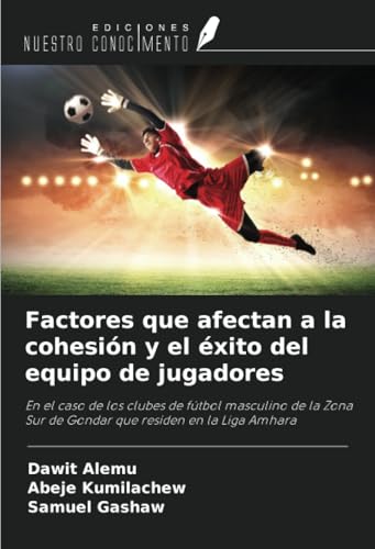 Factores que afectan a la cohesión y el éxito del equipo de jugadores: En el caso de los clubes de fútbol masculino de la Zona Sur de Gondar que residen en la Liga Amhara von Ediciones Nuestro Conocimiento