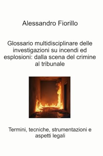 Glossario multidisciplinare delle investigazioni su incendi ed esplosioni: dalla scena del crimine al tribunale (La community di ilmiolibro.it) von ilmiolibro self publishing