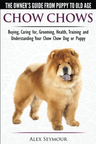 Chow Chows - The Owner's Guide From Puppy To Old Age - Buying, Caring for, Grooming, Health, Training and Understanding Your Chow Chow Dog or Puppy Chow Chows - The Owner's Guide From Puppy To Old Age - Buying, Caring for, Grooming, Health, Training and Understanding Your Chow Chow Dog or Puppy