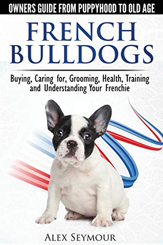 French Bulldogs - Owners Guide from Puppy to Old Age. Buying, Caring For, Grooming, Health, Training and Understanding Your Frenchie von Ingramcontent