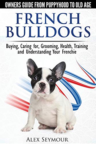 French Bulldogs - Owners Guide from Puppy to Old Age. Buying, Caring For, Grooming, Health, Training and Understanding Your Frenchie French Bulldogs - Owners Guide from Puppy to Old Age. Buying, Caring For, Grooming, Health, Training and Understanding Your Frenchie