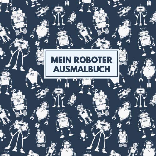 Mein Roboter Ausmalbuch: 50 einzigartige Roboter Ausmalbilder für Kinder ab 3 - 6 Jahren für den Kindergarten oder zu Hause. Als Kopiervorlage für PädagogInnen geeignet.