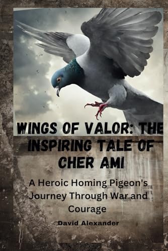WINGS OF VALOR: THE INSPIRING TALE OF CHER AMI: A Heroic Homing Pigeon's Journey Through War and Courage
