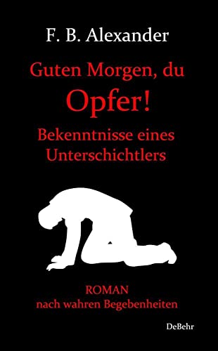 Guten Morgen, du Opfer! - Bekenntnisse eines Unterschichtlers - Roman nach wahren Begebenheiten Guten Morgen, du Opfer! - Bekenntnisse eines Unterschichtlers - Roman nach wahren Begebenheiten von Verlag DeBehr